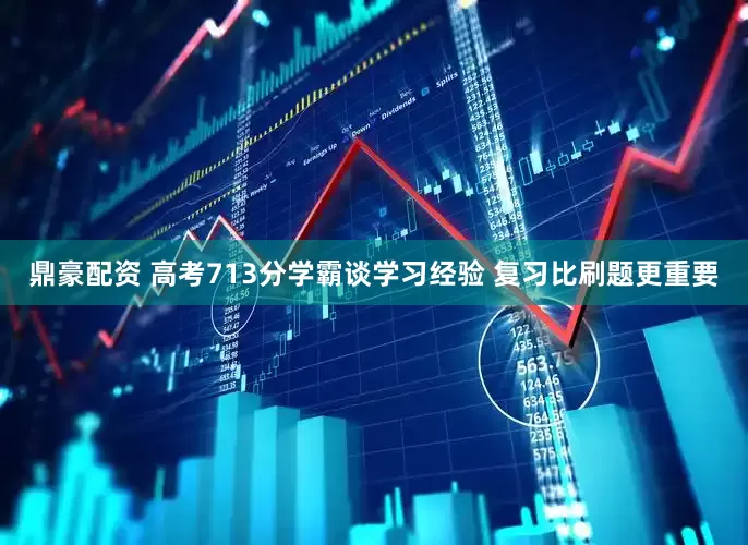 鼎豪配资 高考713分学霸谈学习经验 复习比刷题更重要