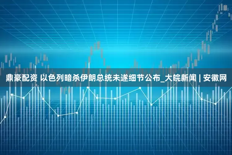 鼎豪配资 以色列暗杀伊朗总统未遂细节公布_大皖新闻 | 安徽网