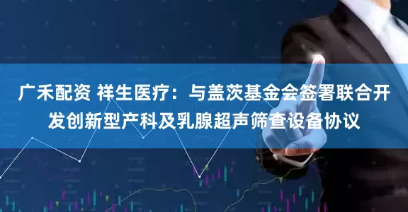 广禾配资 祥生医疗：与盖茨基金会签署联合开发创新型产科及乳腺超声筛查设备协议