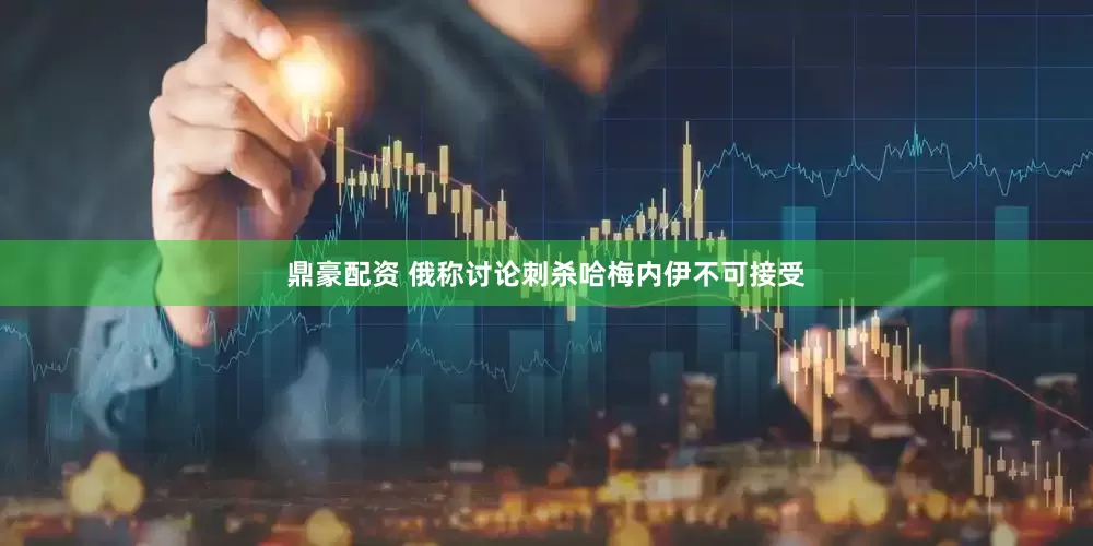 鼎豪配资 俄称讨论刺杀哈梅内伊不可接受