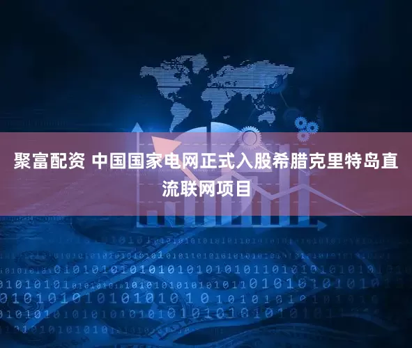 聚富配资 中国国家电网正式入股希腊克里特岛直流联网项目