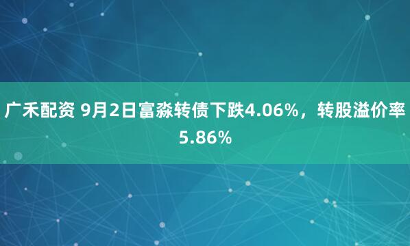 广禾配资 9月2日富淼转债下跌4.06%，转股溢价率5.86%