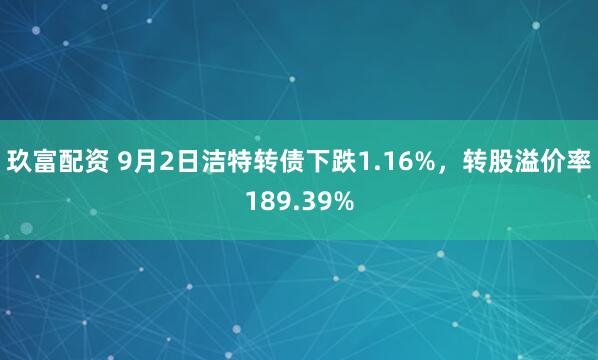 玖富配资 9月2日洁特转债下跌1.16%，转股溢价率189.39%