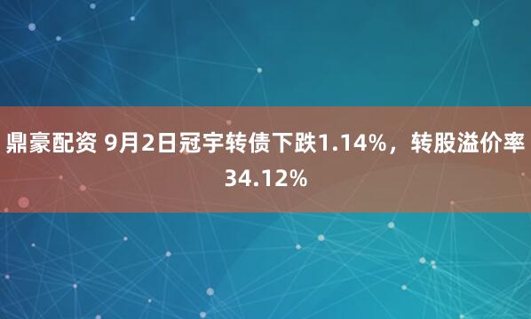 鼎豪配资 9月2日冠宇转债下跌1.14%，转股溢价率34.12%