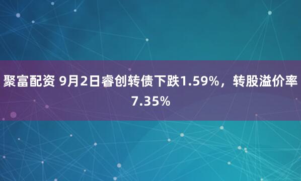 聚富配资 9月2日睿创转债下跌1.59%，转股溢价率7.35%