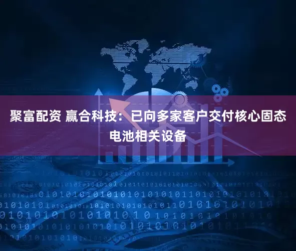 聚富配资 赢合科技：已向多家客户交付核心固态电池相关设备